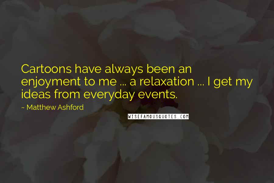 Matthew Ashford quotes: Cartoons have always been an enjoyment to me ... a relaxation ... I get my ideas from everyday events.
