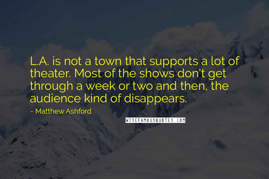Matthew Ashford quotes: L.A. is not a town that supports a lot of theater. Most of the shows don't get through a week or two and then, the audience kind of disappears.