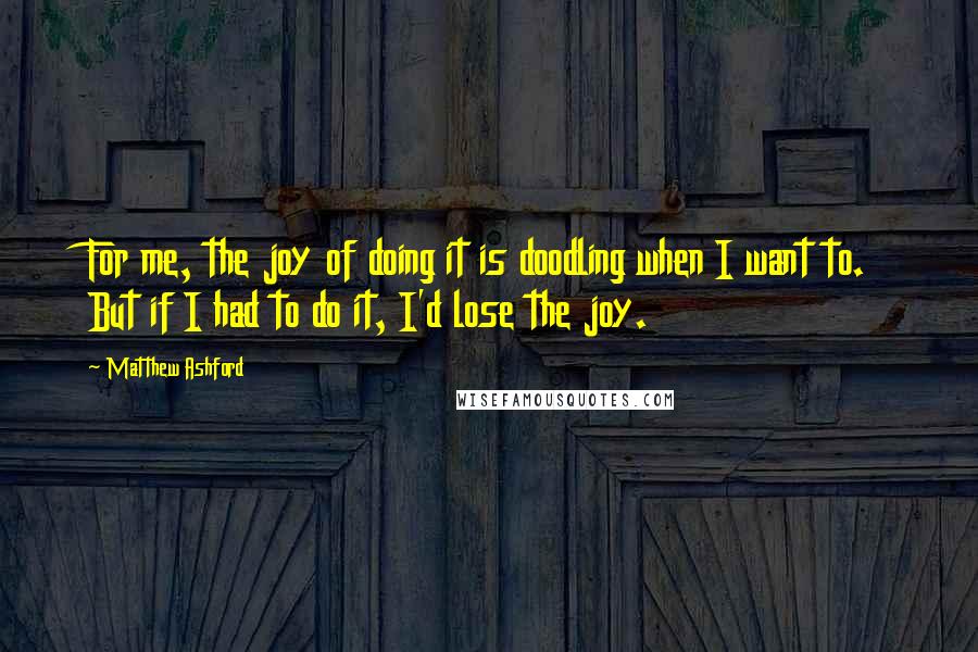 Matthew Ashford quotes: For me, the joy of doing it is doodling when I want to. But if I had to do it, I'd lose the joy.