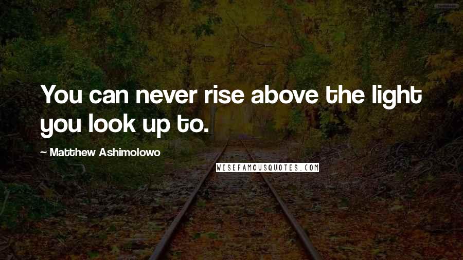 Matthew Ashimolowo quotes: You can never rise above the light you look up to.