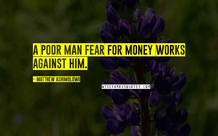 Matthew Ashimolowo quotes: A poor man fear for money works against him.