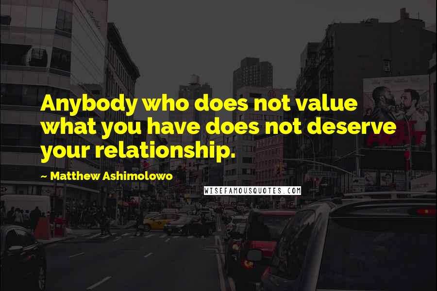 Matthew Ashimolowo quotes: Anybody who does not value what you have does not deserve your relationship.