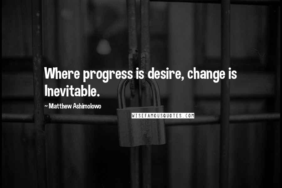 Matthew Ashimolowo quotes: Where progress is desire, change is Inevitable.