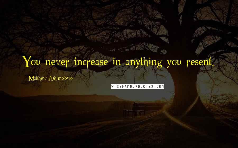 Matthew Ashimolowo quotes: You never increase in anything you resent.