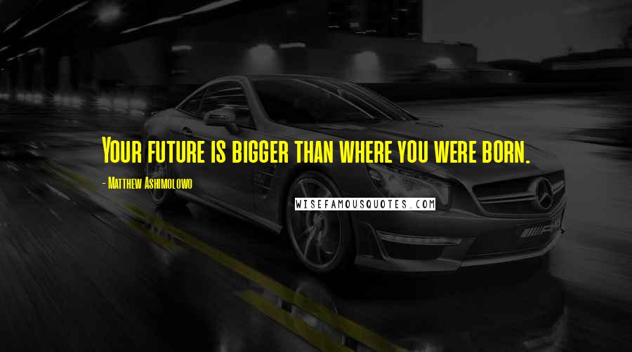 Matthew Ashimolowo quotes: Your future is bigger than where you were born.