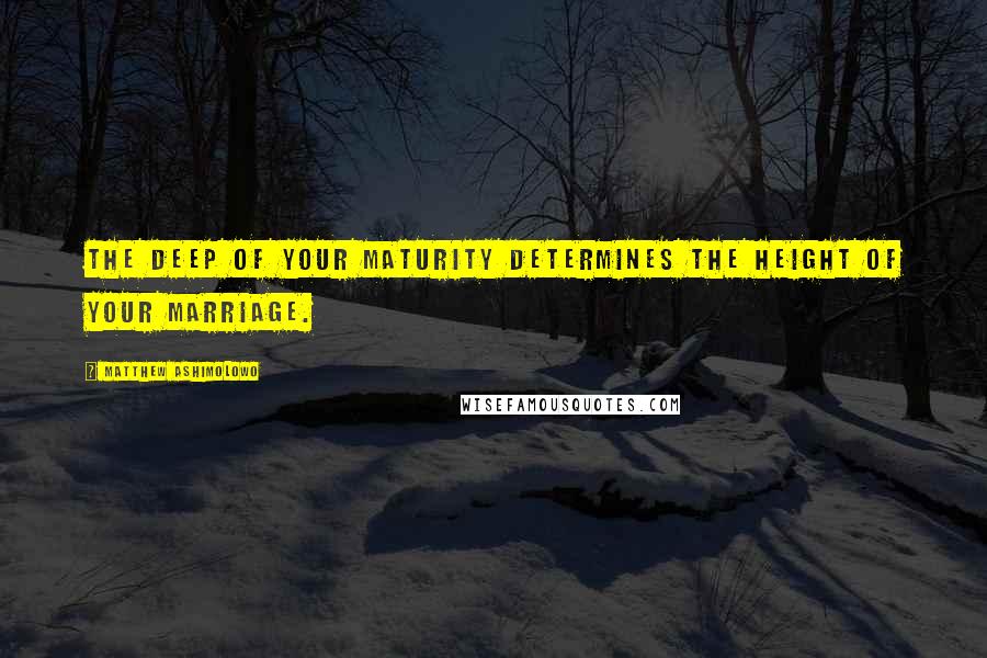 Matthew Ashimolowo quotes: The deep of your maturity determines the height of your marriage.