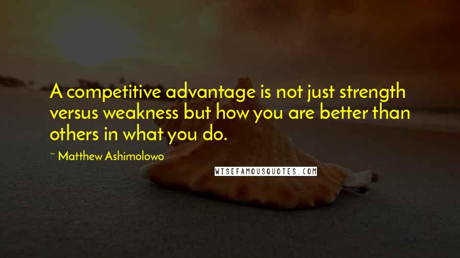 Matthew Ashimolowo quotes: A competitive advantage is not just strength versus weakness but how you are better than others in what you do.