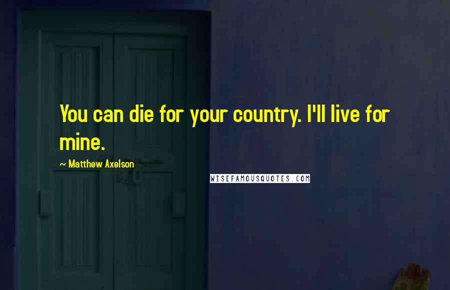 Matthew Axelson quotes: You can die for your country. I'll live for mine.