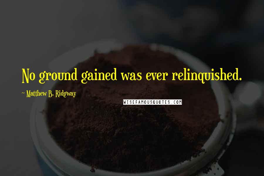 Matthew B. Ridgway quotes: No ground gained was ever relinquished.