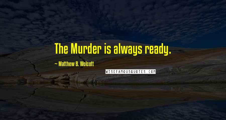 Matthew B. Wolcott quotes: The Murder is always ready.