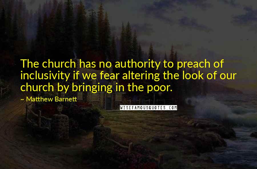 Matthew Barnett quotes: The church has no authority to preach of inclusivity if we fear altering the look of our church by bringing in the poor.