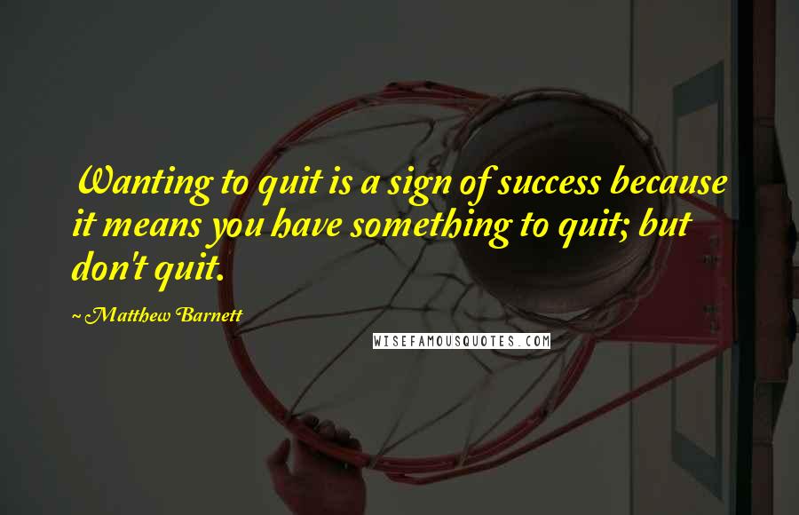 Matthew Barnett quotes: Wanting to quit is a sign of success because it means you have something to quit; but don't quit.