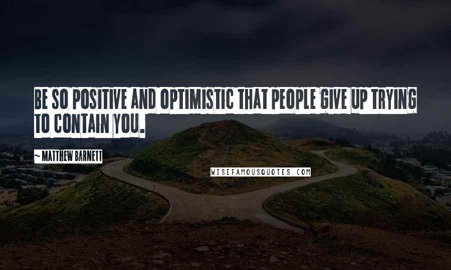 Matthew Barnett quotes: Be so positive and optimistic that people give up trying to contain you.