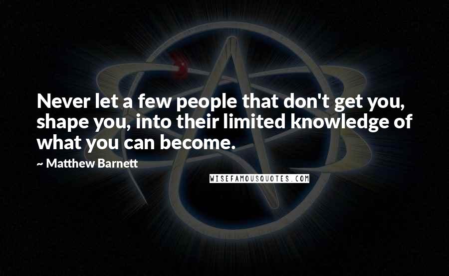Matthew Barnett quotes: Never let a few people that don't get you, shape you, into their limited knowledge of what you can become.