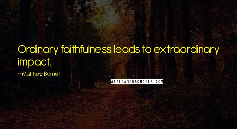 Matthew Barnett quotes: Ordinary faithfulness leads to extraordinary impact.