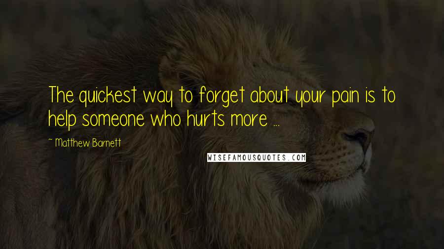 Matthew Barnett quotes: The quickest way to forget about your pain is to help someone who hurts more ...