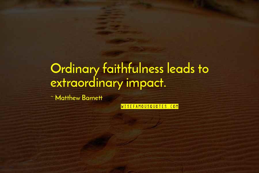 Matthew Barnett Quotes By Matthew Barnett: Ordinary faithfulness leads to extraordinary impact.