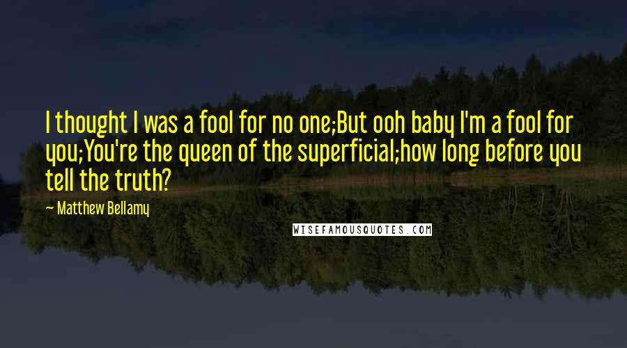 Matthew Bellamy quotes: I thought I was a fool for no one;But ooh baby I'm a fool for you;You're the queen of the superficial;how long before you tell the truth?