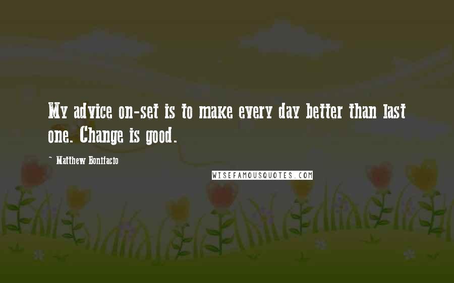 Matthew Bonifacio quotes: My advice on-set is to make every day better than last one. Change is good.