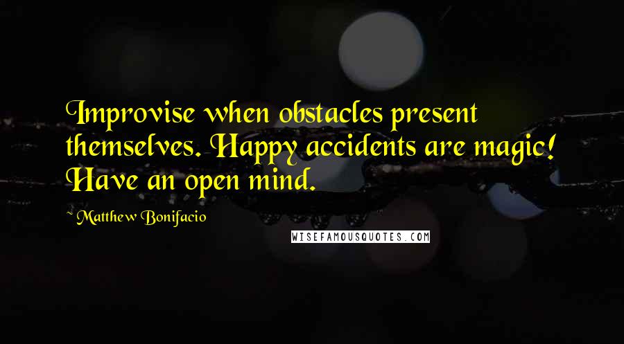 Matthew Bonifacio quotes: Improvise when obstacles present themselves. Happy accidents are magic! Have an open mind.