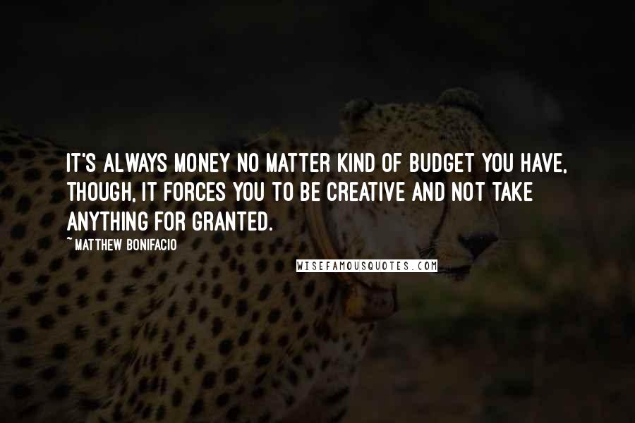 Matthew Bonifacio quotes: It's always money no matter kind of budget you have, though, it forces you to be creative and not take anything for granted.