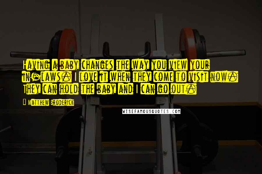 Matthew Broderick quotes: Having a baby changes the way you view your in-laws. I love it when they come to visit now. They can hold the baby and I can go out.