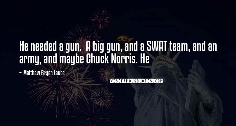 Matthew Bryan Laube quotes: He needed a gun. A big gun, and a SWAT team, and an army, and maybe Chuck Norris. He