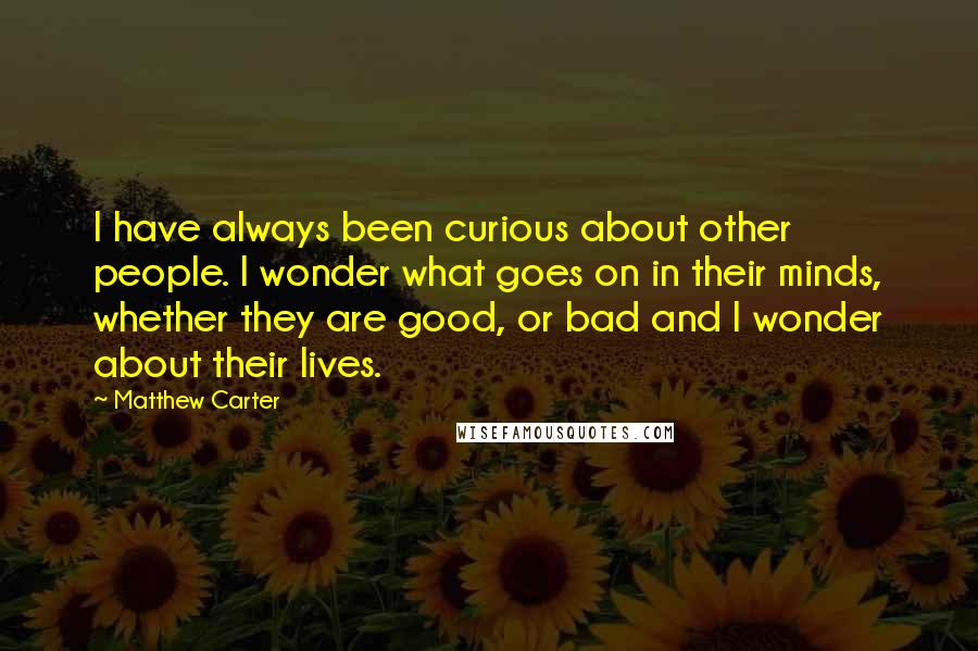 Matthew Carter quotes: I have always been curious about other people. I wonder what goes on in their minds, whether they are good, or bad and I wonder about their lives.