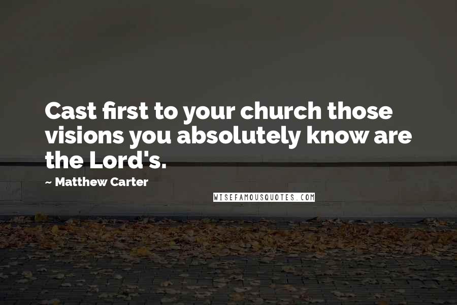 Matthew Carter quotes: Cast first to your church those visions you absolutely know are the Lord's.