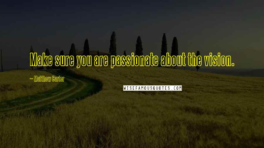 Matthew Carter quotes: Make sure you are passionate about the vision.