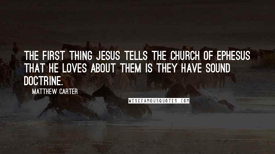 Matthew Carter quotes: The first thing Jesus tells the church of Ephesus that He loves about them is they have sound doctrine.