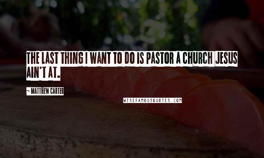 Matthew Carter quotes: The last thing I want to do is pastor a church Jesus ain't at.