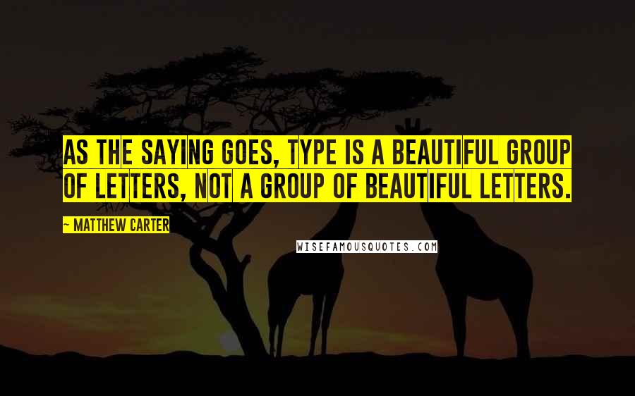 Matthew Carter quotes: As the saying goes, type is a beautiful group of letters, not a group of beautiful letters.