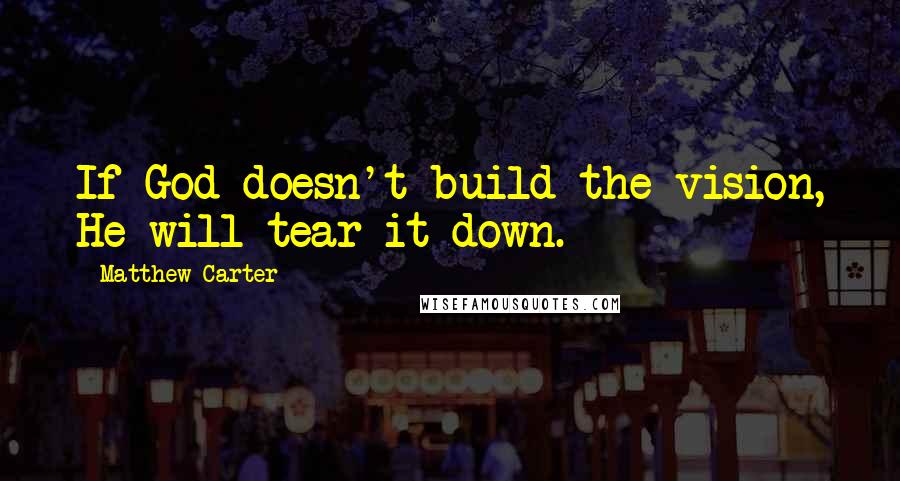 Matthew Carter quotes: If God doesn't build the vision, He will tear it down.