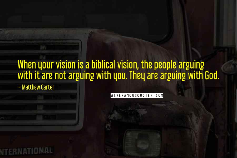 Matthew Carter quotes: When your vision is a biblical vision, the people arguing with it are not arguing with you. They are arguing with God.