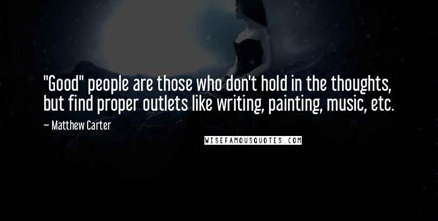 Matthew Carter quotes: "Good" people are those who don't hold in the thoughts, but find proper outlets like writing, painting, music, etc.