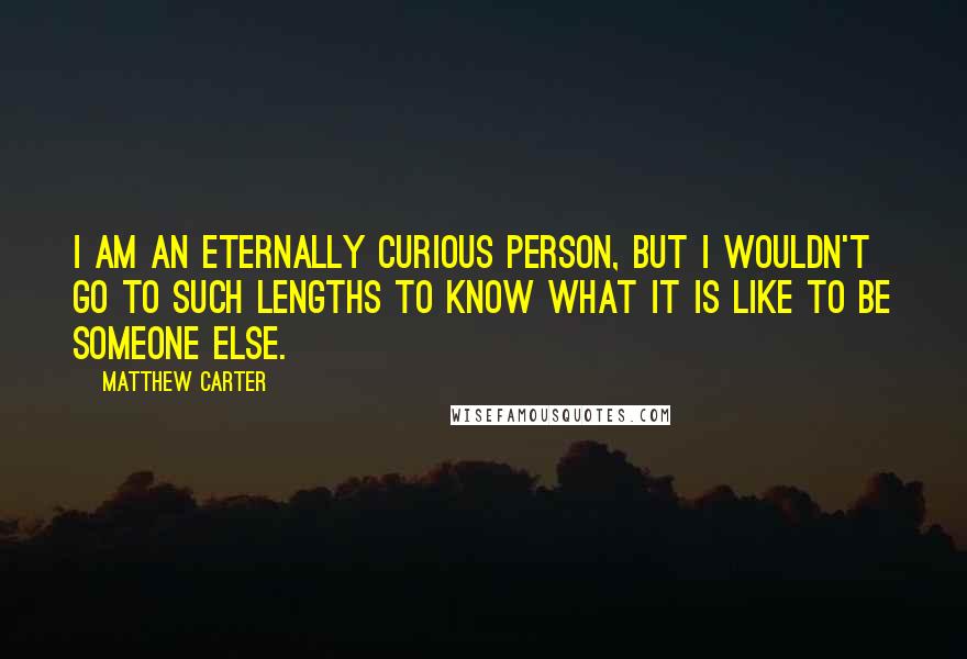Matthew Carter quotes: I am an eternally curious person, but I wouldn't go to such lengths to know what it is like to be someone else.
