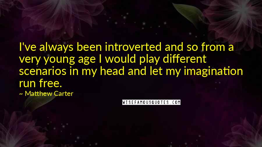 Matthew Carter quotes: I've always been introverted and so from a very young age I would play different scenarios in my head and let my imagination run free.