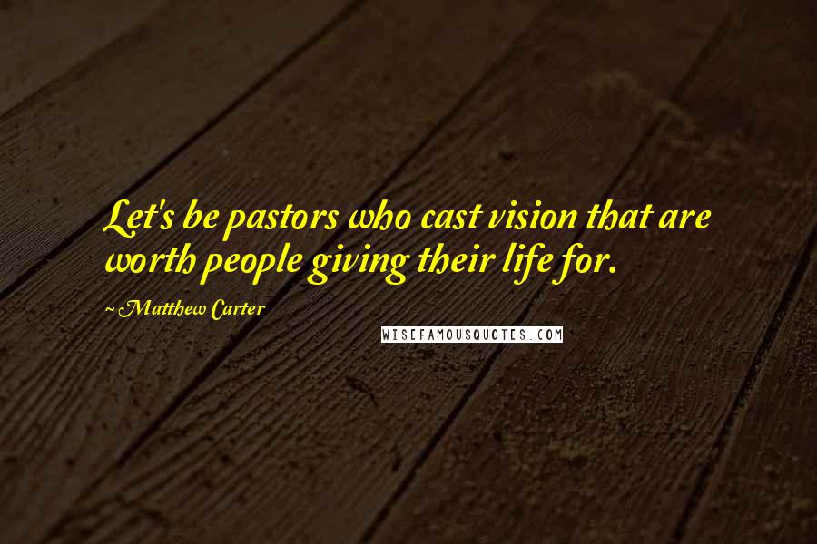 Matthew Carter quotes: Let's be pastors who cast vision that are worth people giving their life for.