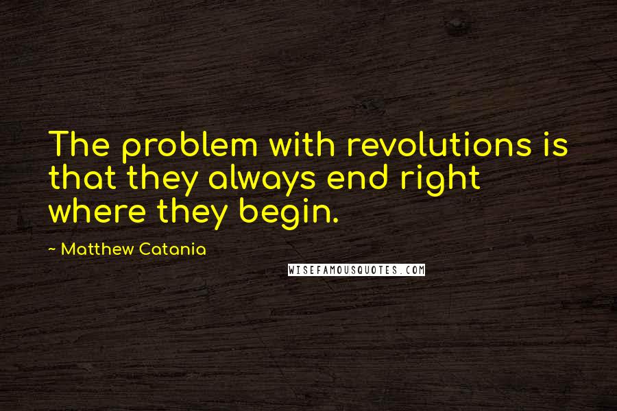 Matthew Catania quotes: The problem with revolutions is that they always end right where they begin.