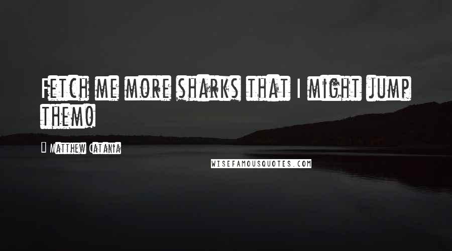 Matthew Catania quotes: Fetch me more sharks that I might jump them!