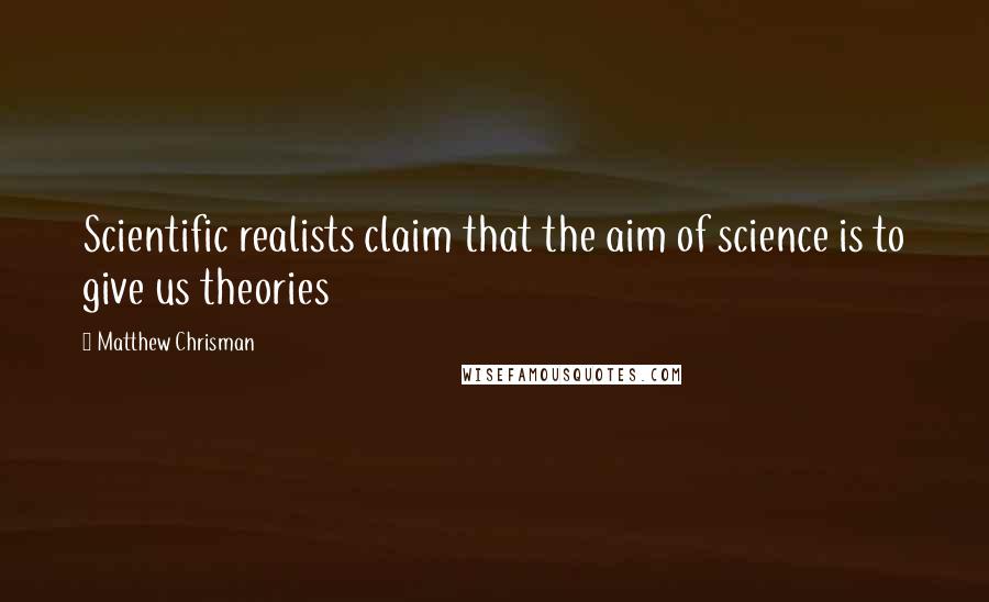 Matthew Chrisman quotes: Scientific realists claim that the aim of science is to give us theories