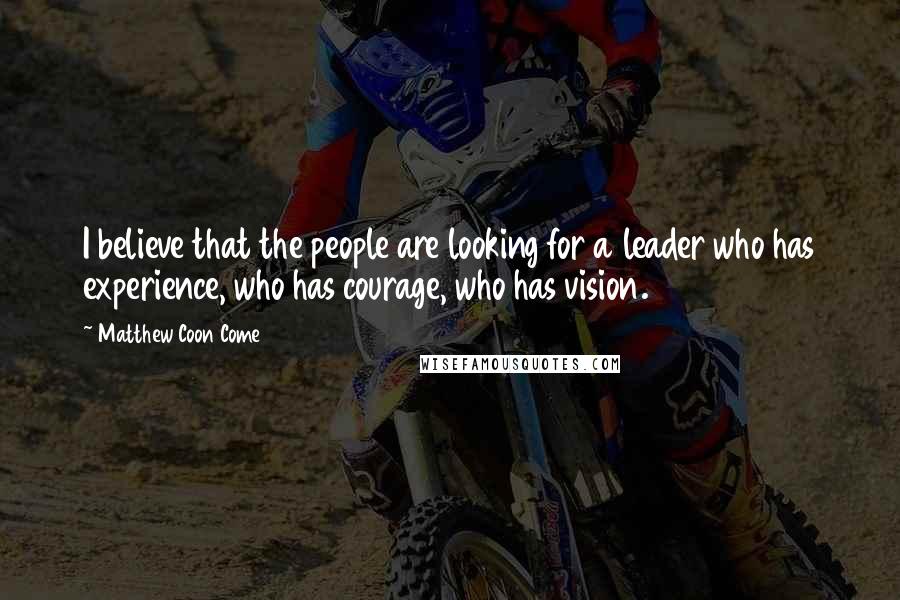 Matthew Coon Come quotes: I believe that the people are looking for a leader who has experience, who has courage, who has vision. Matthew Coon Come quotes: I believe that the people are looking for a leader who has experience, who has courage, who has vision.