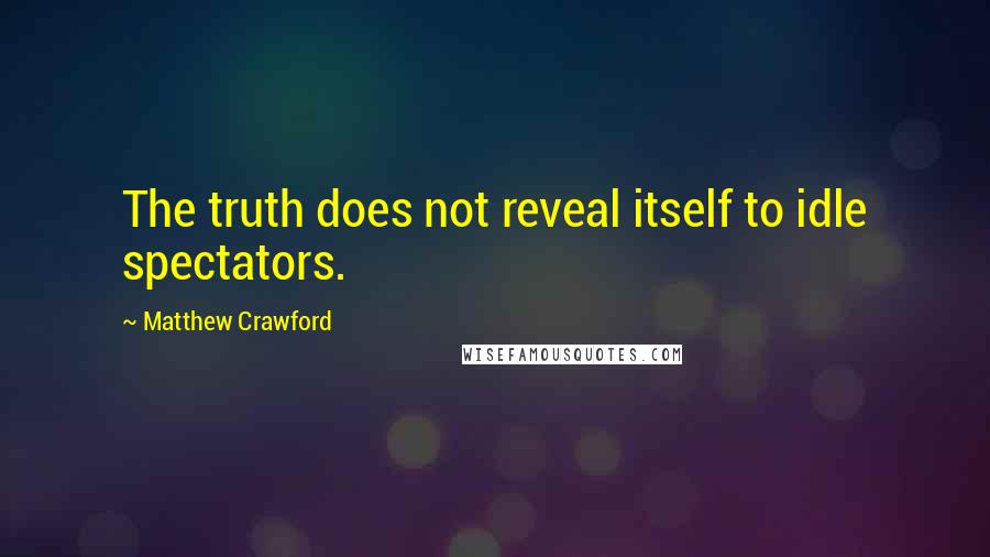 Matthew Crawford quotes: The truth does not reveal itself to idle spectators.