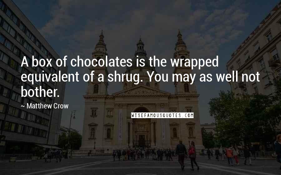 Matthew Crow quotes: A box of chocolates is the wrapped equivalent of a shrug. You may as well not bother.