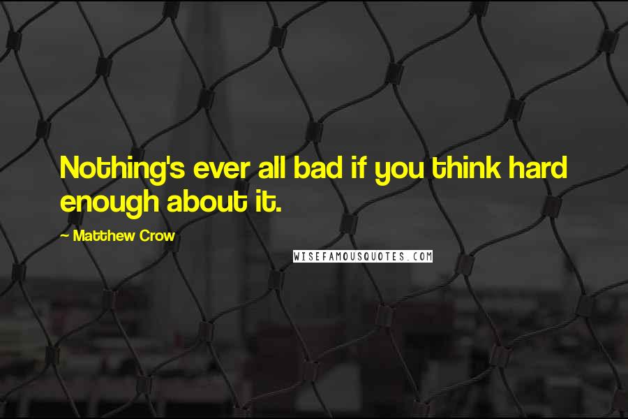 Matthew Crow quotes: Nothing's ever all bad if you think hard enough about it.