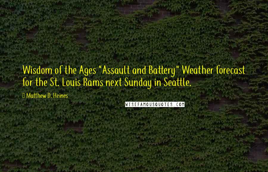 Matthew D. Heines quotes: Wisdom of the Ages "Assault and Battery" Weather forecast for the St. Louis Rams next Sunday in Seattle.