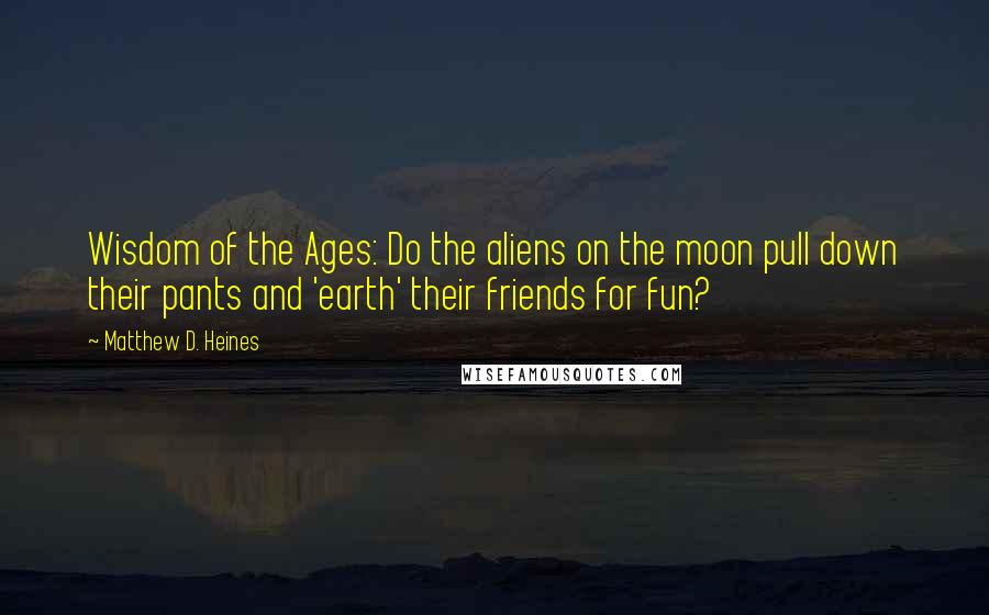 Matthew D. Heines quotes: Wisdom of the Ages: Do the aliens on the moon pull down their pants and 'earth' their friends for fun?