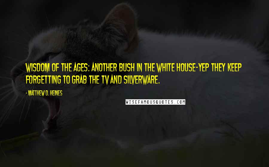 Matthew D. Heines quotes: Wisdom of the Ages: Another Bush in the White House-Yep they keep forgetting to grab the TV and silverware.