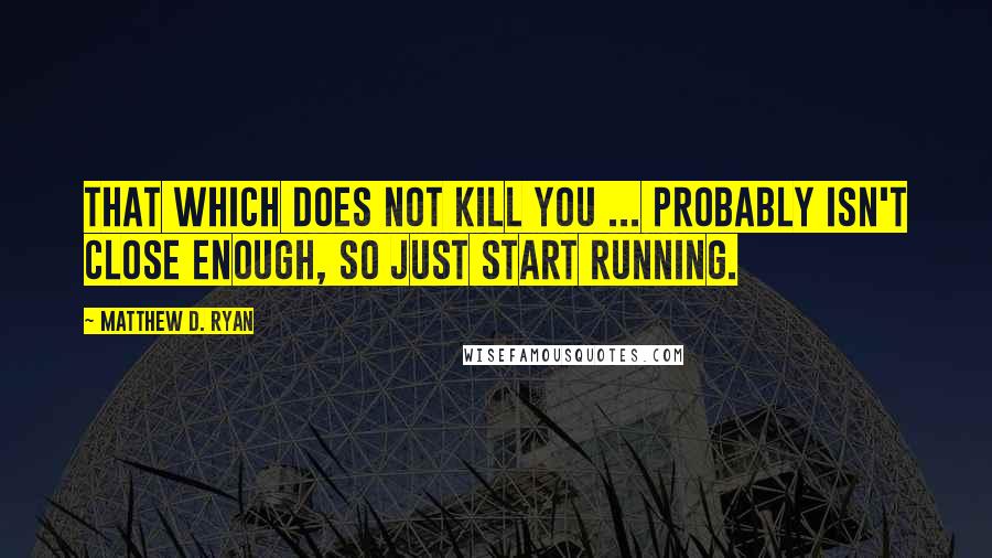 Matthew D. Ryan quotes: That which does not kill you ... probably isn't close enough, so just start running.
